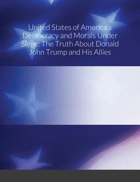 portada United States of America's Democracy and Morals Under Siege: The Truth About Donald John Trump and His Allies (in English)