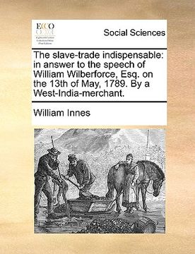 portada the slave-trade indispensable: in answer to the speech of william wilberforce, esq. on the 13th of may, 1789. by a west-india-merchant.
