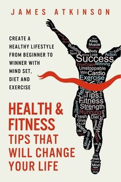 portada Health And Fitness Tips That Will Change Your Life: Create a healthy lifestyle from beginner to winner with mind-set, diet and exercise habits (en Inglés)