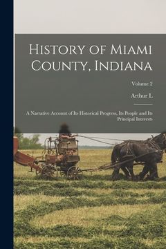 portada History of Miami County, Indiana: A Narrative Account of its Historical Progress, its People and its Principal Interests; Volume 2