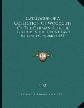 portada catalogue of a collection of woodcuts of the german school: executed in the fifteenth and sixteenth centuries (1882) (en Inglés)
