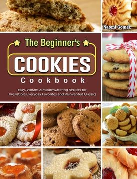 portada The Beginner's Cookies Cookbook: Easy, Vibrant & Mouthwatering Recipes for Irresistible Everyday Favorites and Reinvented Classics (in English)