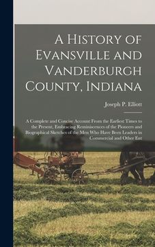 portada A History of Evansville and Vanderburgh County, Indiana: A Complete and Concise Account From the Earliest Times to the Present, Embracing Reminiscence