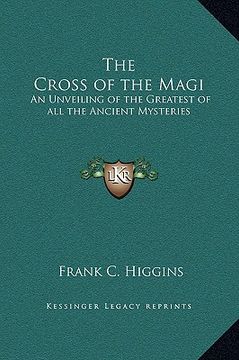 portada the cross of the magi: an unveiling of the greatest of all the ancient mysteries (en Inglés)