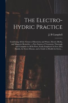 portada The Electro-hydric Practice: Combining All the Virtues of Electricity and Water, Electric Herbs, and Magnetic Remedies: a New System of Treatment, (in English)
