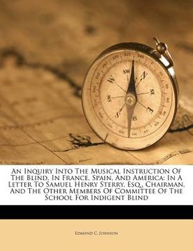 portada an inquiry into the musical instruction of the blind, in france, spain, and america: in a letter to samuel henry sterry, esq., chairman, and the othe (in English)