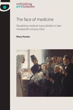 portada The Face of Medicine: Visualising Medical Masculinities in Late Nineteenth-Century Paris (Rethinking Art's Histories)