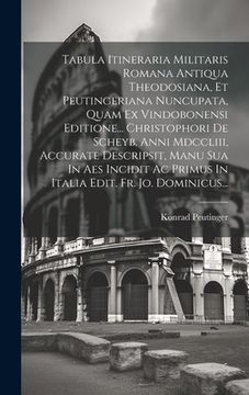 portada Tabula Itineraria Militaris Romana Antiqua Theodosiana, Et Peutingeriana Nuncupata, Quam Ex Vindobonensi Editione... Christophori De Scheyb. Anni Mdcc (en Latin)