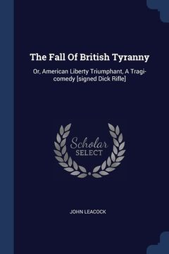 portada The Fall Of British Tyranny: Or, American Liberty Triumphant, A Tragi-comedy [signed Dick Rifle] (en Inglés)