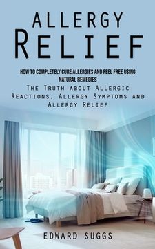 portada Allergy Relief: How to Completely Cure Allergies and Feel Free Using Natural Remedies (The Truth about Allergic Reactions, Allergy Sym (en Inglés)
