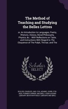 portada The Method of Teaching and Studying the Belles Lettres: or, An Introduction to Languages, Poetry, Rhetoric, History, Moral Philosophy, Physics, &c.: W (en Inglés)