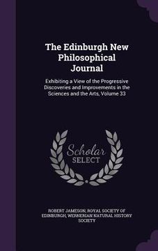 portada The Edinburgh New Philosophical Journal: Exhibiting a View of the Progressive Discoveries and Improvements in the Sciences and the Arts, Volume 33