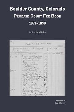 portada Boulder County, Colorado Probate Court Fee Book, 1874-1890: An Annotated Index (en Inglés)