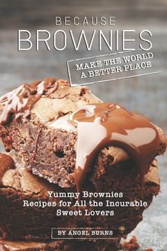 portada Because Brownies Make the World a Better Place: Yummy Brownies Recipes for All the Incurable Sweet Lovers (in English)