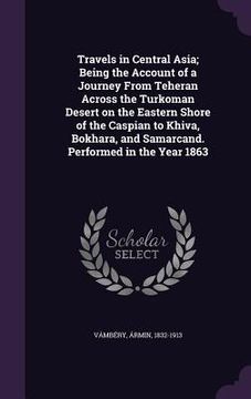 portada Travels in Central Asia; Being the Account of a Journey From Teheran Across the Turkoman Desert on the Eastern Shore of the Caspian to Khiva, Bokhara, (en Inglés)