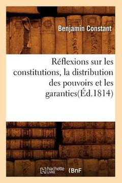 portada Réflexions Sur Les Constitutions, La Distribution Des Pouvoirs Et Les Garanties(éd.1814) (en Francés)
