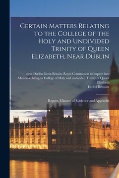 portada Certain Matters Relating to the College of the Holy and Undivided Trinity of Queen Elizabeth, Near Dublin: Report, Minutes of Evidence and Appendix (en Inglés)