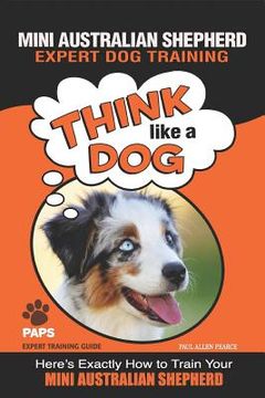 portada MINI AUSTRALIAN SHEPHERD Expert Dog Training: "Think Like a Dog" Here's Exactly How to Train Your Mini Australian Shepherd (in English)