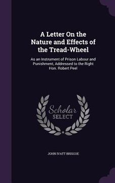 portada A Letter On the Nature and Effects of the Tread-Wheel: As an Instrument of Prison Labour and Punishment, Addressed to the Right Hon. Robert Peel (en Inglés)