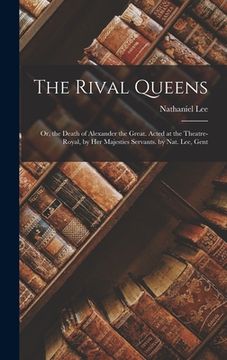 portada The Rival Queens: Or, the Death of Alexander the Great. Acted at the Theatre-Royal, by Her Majesties Servants. by Nat. Lee, Gent (in English)