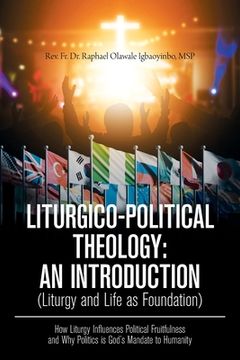 portada Liturgico-Political Theology: an Introduction (Liturgy and Life as Foundation): How Liturgy Influences Political Fruitfulness and Why Politics Is Go
