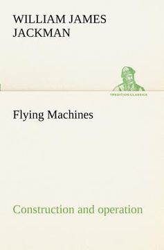 flying machines: construction and operation; a practical book which shows, in illustrations, working plans and text, how to build and n