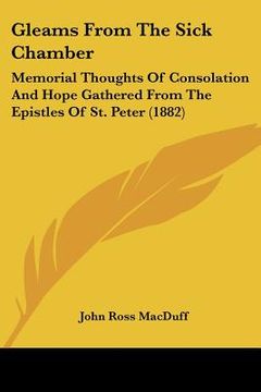 portada gleams from the sick chamber: memorial thoughts of consolation and hope gathered from the epistles of st. peter (1882) (in English)
