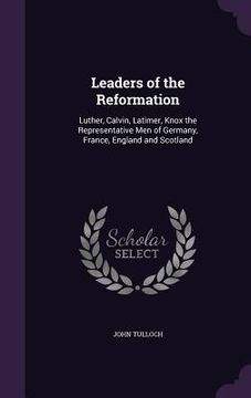 portada Leaders of the Reformation: Luther, Calvin, Latimer, Knox the Representative Men of Germany, France, England and Scotland (in English)