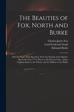 portada The Beauties of Fox, North and Burke: Selected From Their Speeches, From the Passing of the Quebec Act, in the Year 1774, Down to the Present Time: Wi (en Inglés)