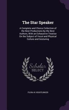 portada The Star Speaker: A Complete and Choice Collection of the Best Productions by the Best Authors, With an Exhaustive Treatise On the Subje