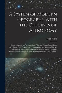 portada A System of Modern Geography With the Outlines of Astronomy [microform]: Comprehending an Account of the Principal Towns, Remarks on the Climate, Soil (en Inglés)