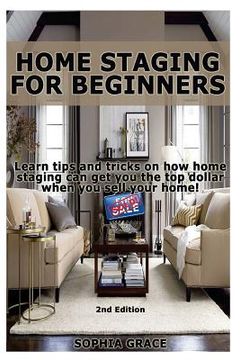 portada Home Staging for Beginners: Learn Tips and Tricks on How Home Staging Can Get You the Top Dollar When You Sell Your Home! (en Inglés)