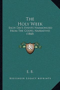 portada the holy week: each day's events harmonized from the gospel narratives (1868) (in English)