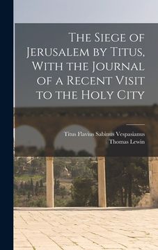portada The Siege of Jerusalem by Titus, With the Journal of a Recent Visit to the Holy City (en Inglés)