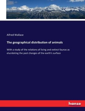 portada The geographical distribution of animals: With a study of the relations of living and extinct faunas as elucidating the past changes of the earth's su (en Inglés)