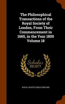 portada The Philosophical Transactions of the Royal Society of London, From Their Commencement in 1665, in the Year 1800 Volume 18 (en Inglés)