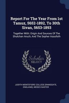 portada Report For The Year From 1st Tamuz, 5652-1892, To 30th Sivan, 5653-1893: Together With: Origin And Sources Of The Shulchan Aruch, And The Sepher Assuf (en Inglés)