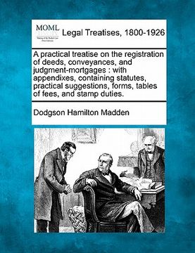 portada a practical treatise on the registration of deeds, conveyances, and judgment-mortgages: with appendixes, containing statutes, practical suggestions, (en Inglés)