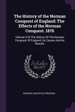 portada The History of the Norman Conquest of England: The Effects of the Norman Conquest. 1876: Volume 5 Of The History Of The Norman Conquest Of England: It (en Inglés)