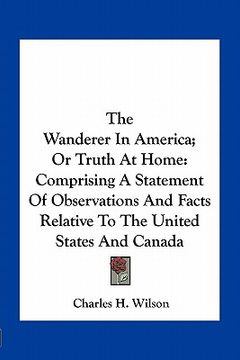 portada the wanderer in america; or truth at home: comprising a statement of observations and facts relative to the united states and canada (in English)