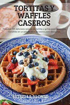 Libro Tortitas y Waffles Caseros: Descubra 100 Deliciosas Recetas de  Tortitas y Gofres Para Desayunos Increíbles en un Sencillo Libro de Cocina  Para Desayunos, Estrella Alonso, ISBN 9781837897988. Comprar en Buscalibre