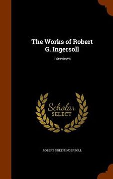 portada The Works of Robert G. Ingersoll: Interviews (en Inglés)