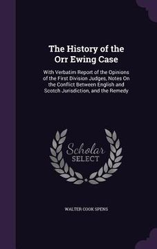 portada The History of the Orr Ewing Case: With Verbatim Report of the Opinions of the First Division Judges, Notes On the Conflict Between English and Scotch