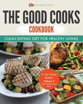 portada The Good Cooks Cookbook: Clean Eating Diet For Healthy Living - It Just Tastes Better! Volume 3 (Anti-Inflammatory Diet) (en Inglés)
