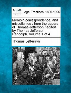 portada memoir, correspondence, and miscellanies: from the papers of thomas jefferson / edited by thomas jefferson randolph. volume 1 of 4