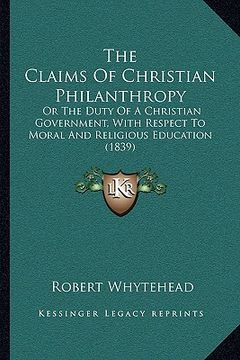 portada the claims of christian philanthropy the claims of christian philanthropy: or the duty of a christian government, with respect to moralor the duty of (en Inglés)
