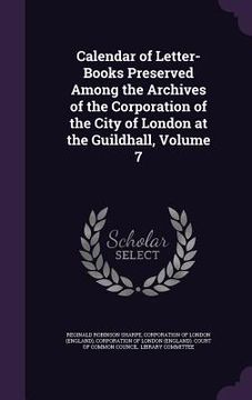 portada Calendar of Letter-Books Preserved Among the Archives of the Corporation of the City of London at the Guildhall, Volume 7 (en Inglés)