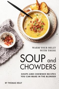 portada Warm Your Belly With These Soup And Chowders: Soups And Chowder Recipes You Can Make In The Blender (en Inglés)