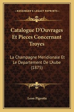 portada Catalogue D'Ouvrages Et Pieces Concernant Troyes: La Champagne Meridionale Et Le Departement De L'Aube (1875) (en Francés)