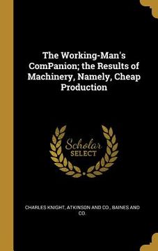 portada The Working-Man's ComPanion; the Results of Machinery, Namely, Cheap Production (en Inglés)